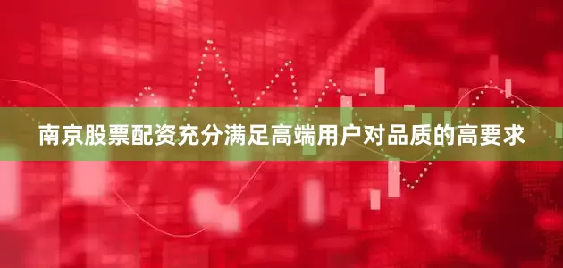 南京股票配资充分满足高端用户对品质的高要求