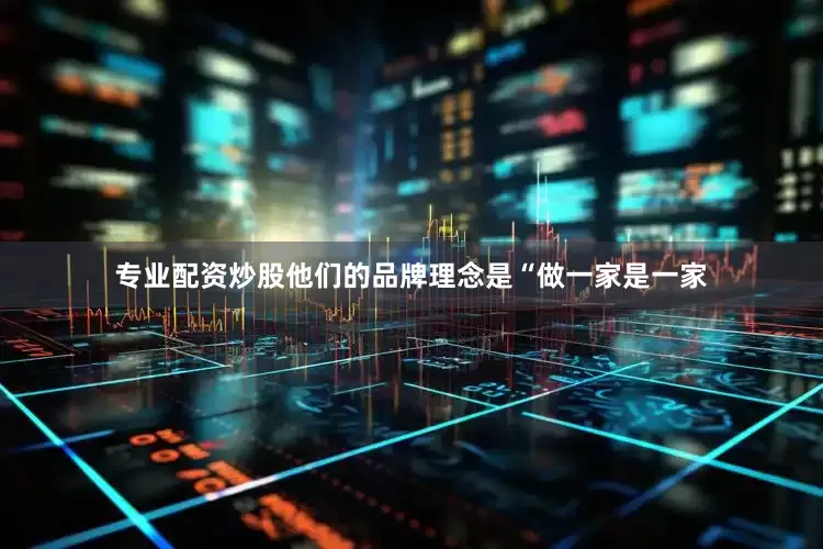 专业配资炒股他们的品牌理念是“做一家是一家