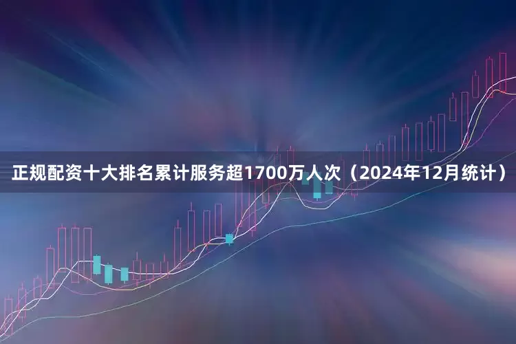 正规配资十大排名累计服务超1700万人次（2024年12月统计）