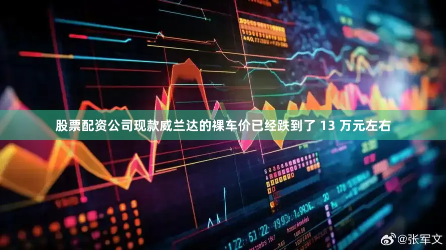 股票配资公司现款威兰达的裸车价已经跌到了 13 万元左右