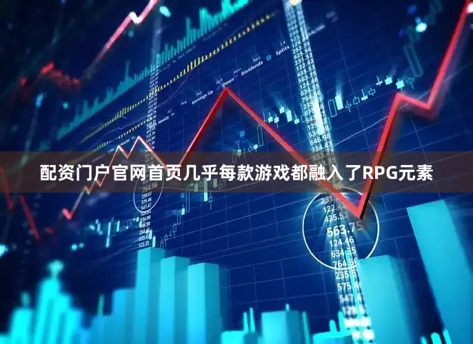 配资门户官网首页几乎每款游戏都融入了RPG元素