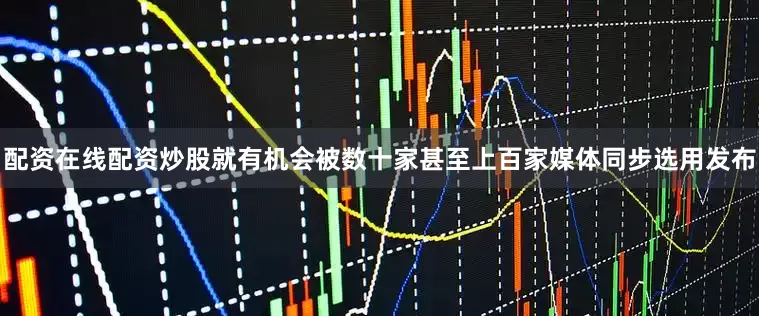 配资在线配资炒股就有机会被数十家甚至上百家媒体同步选用发布
