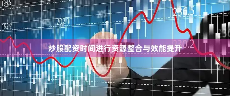 炒股配资时间进行资源整合与效能提升