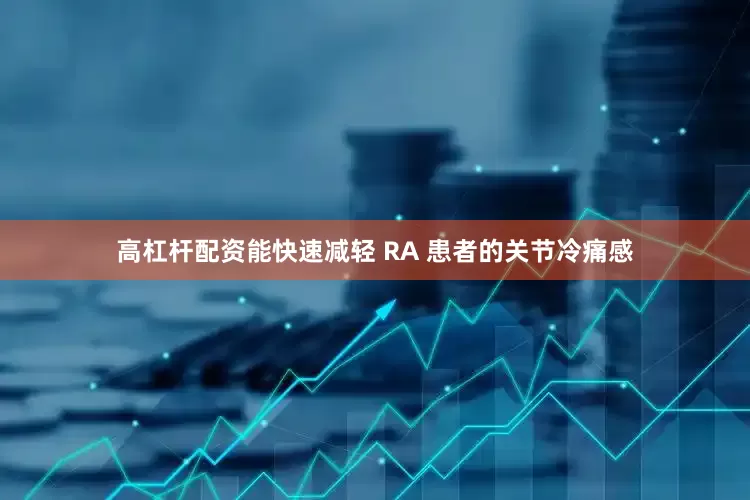 高杠杆配资能快速减轻 RA 患者的关节冷痛感