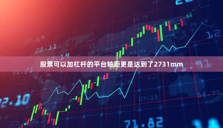 股票可以加杠杆的平台轴距更是达到了2731mm