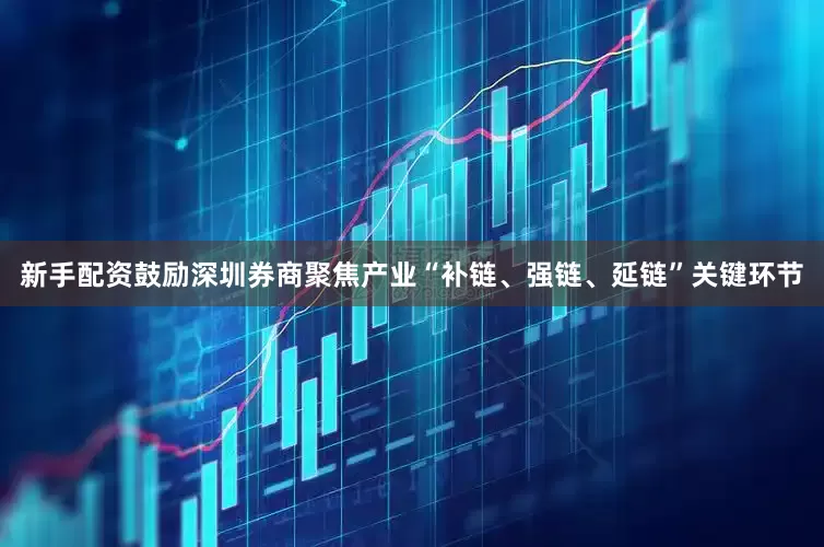 新手配资鼓励深圳券商聚焦产业“补链、强链、延链”关键环节