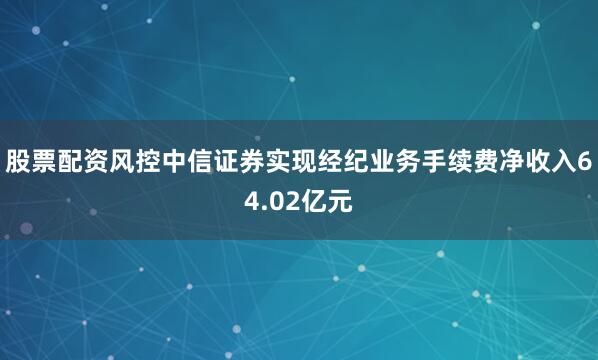 股票配资风控中信证券实现经纪业务手续费净收入64.02亿元