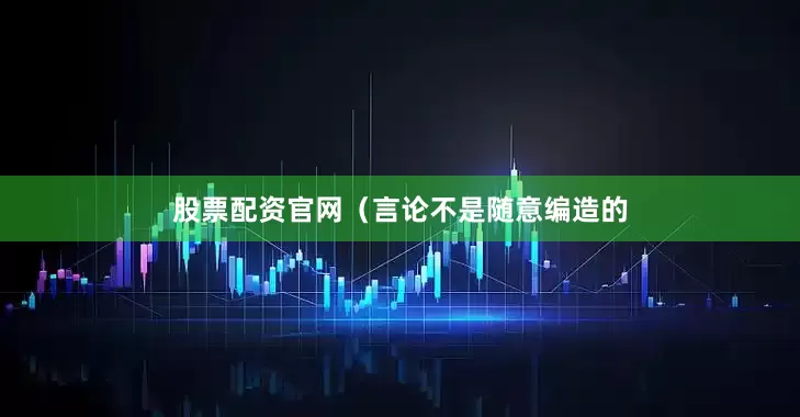 股票配资官网（言论不是随意编造的