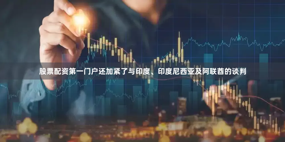 股票配资第一门户还加紧了与印度、印度尼西亚及阿联酋的谈判