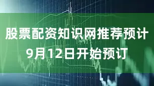 股票配资知识网推荐预计9月12日开始预订