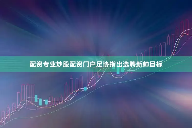 配资专业炒股配资门户足协指出选聘新帅目标