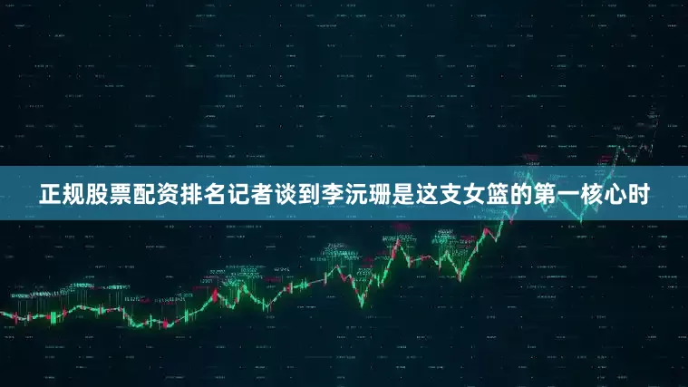 正规股票配资排名记者谈到李沅珊是这支女篮的第一核心时