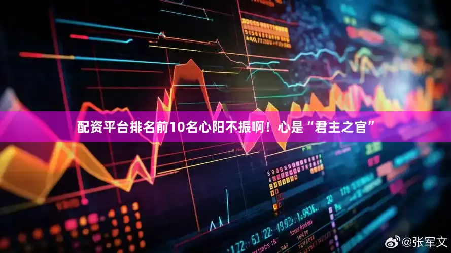 配资平台排名前10名心阳不振啊！心是“君主之官”