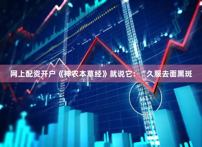 网上配资开户《神农本草经》就说它：“久服去面黑斑
