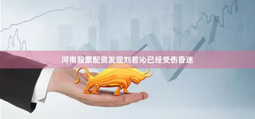 河南股票配资发现刘若沁已经受伤昏迷
