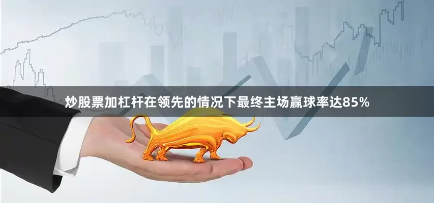 炒股票加杠杆在领先的情况下最终主场赢球率达85%