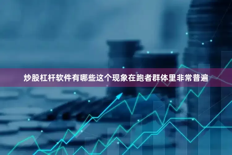 炒股杠杆软件有哪些这个现象在跑者群体里非常普遍