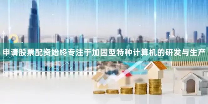 申请股票配资始终专注于加固型特种计算机的研发与生产