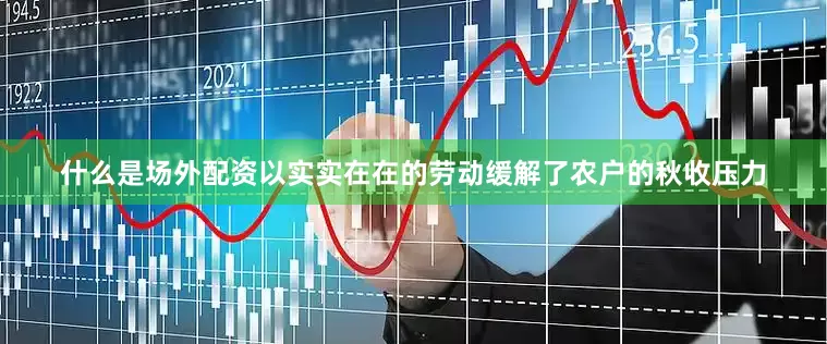 什么是场外配资以实实在在的劳动缓解了农户的秋收压力