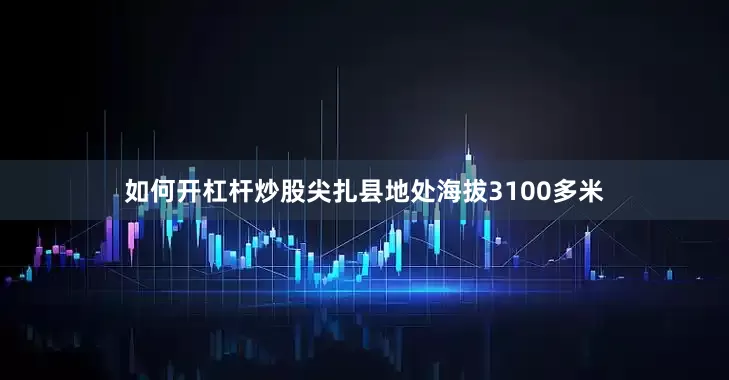 如何开杠杆炒股尖扎县地处海拔3100多米