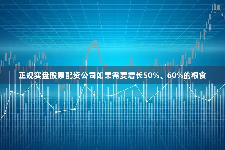 正规实盘股票配资公司如果需要增长50%、60%的粮食