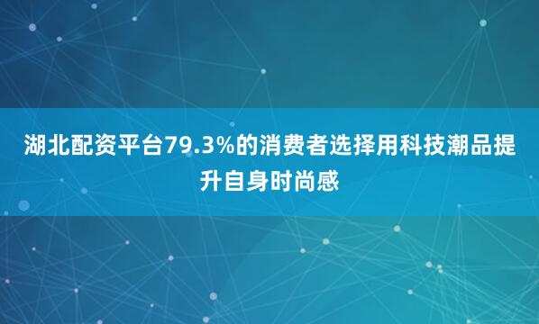湖北配资平台79.3%的消费者选择用科技潮品提升自身时尚感