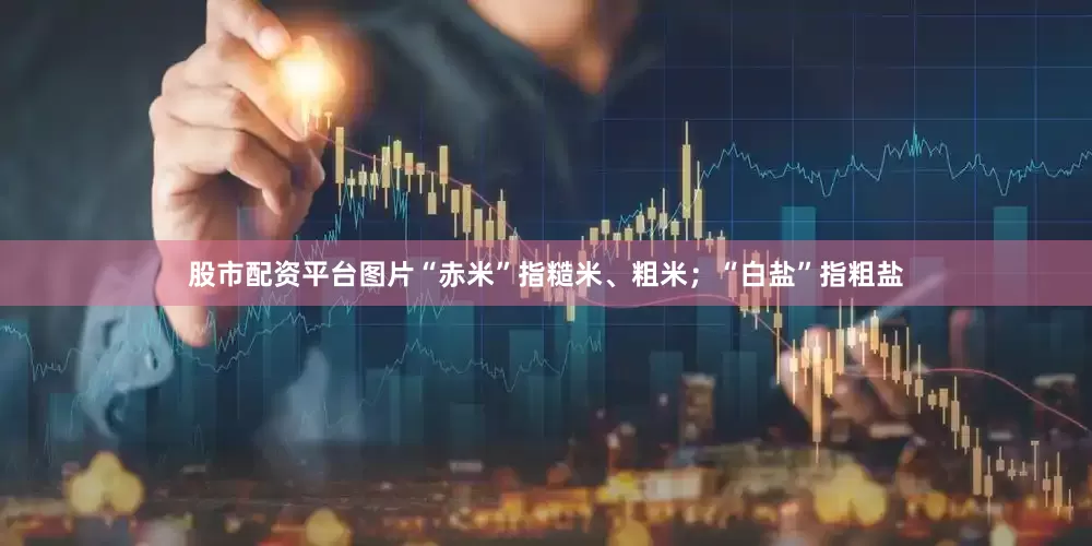 股市配资平台图片“赤米”指糙米、粗米；“白盐”指粗盐