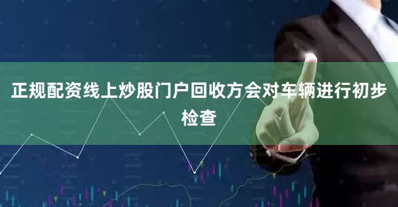 正规配资线上炒股门户回收方会对车辆进行初步检查