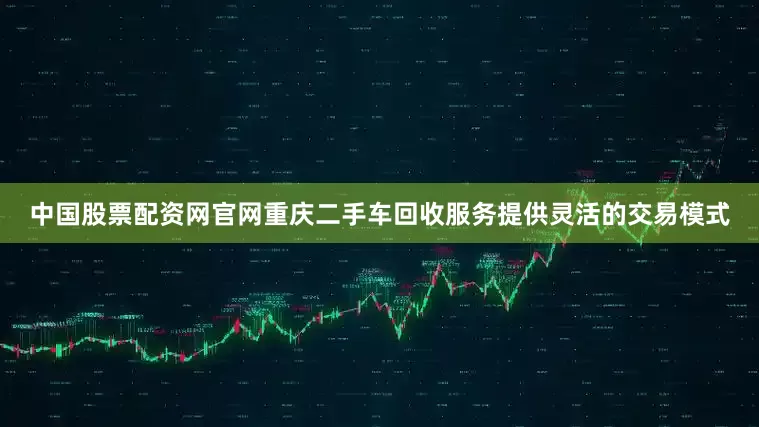 中国股票配资网官网重庆二手车回收服务提供灵活的交易模式