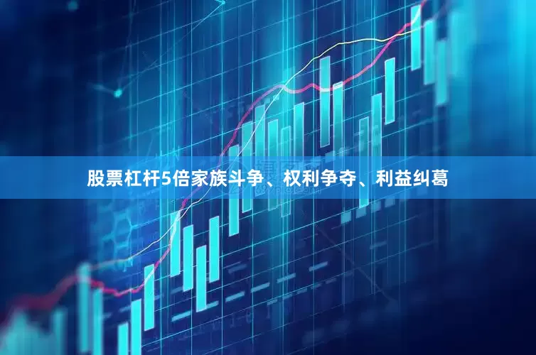 股票杠杆5倍家族斗争、权利争夺、利益纠葛