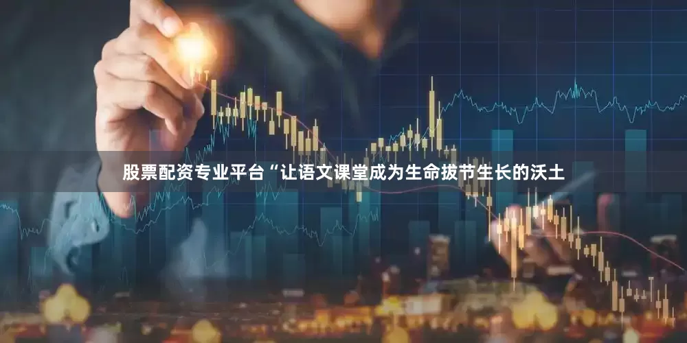 股票配资专业平台　　“让语文课堂成为生命拔节生长的沃土