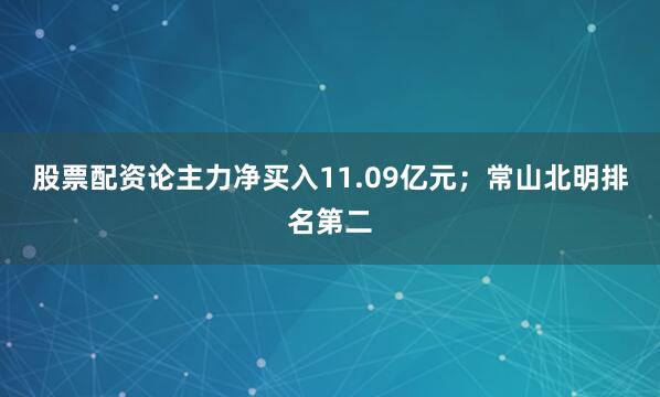 股票配资论主力净买入11.09亿元；常山北明排名第二