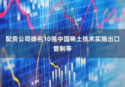 配资公司排名10强中国稀土技术实施出口管制等