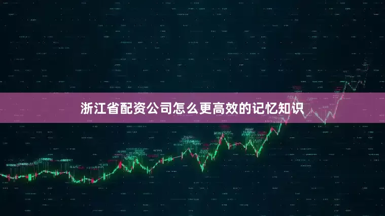 浙江省配资公司怎么更高效的记忆知识