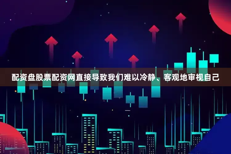 配资盘股票配资网直接导致我们难以冷静、客观地审视自己