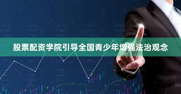 股票配资学院引导全国青少年增强法治观念