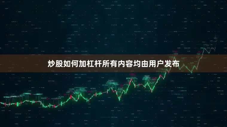 炒股如何加杠杆所有内容均由用户发布