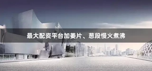 最大配资平台加姜片、葱段慢火煮沸