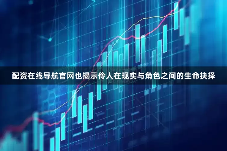 配资在线导航官网也揭示伶人在现实与角色之间的生命抉择
