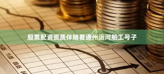 股票配资资质伴随着通州运河船工号子