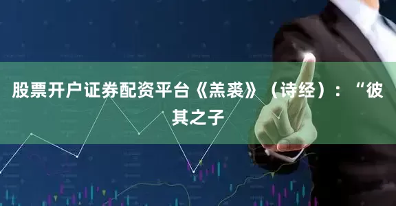 股票开户证券配资平台《羔裘》(诗经):“彼其之子
