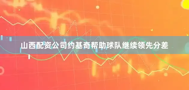 山西配资公司约基奇帮助球队继续领先分差